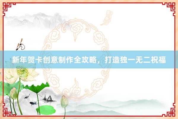 新年贺卡创意制作全攻略，打造独一无二祝福