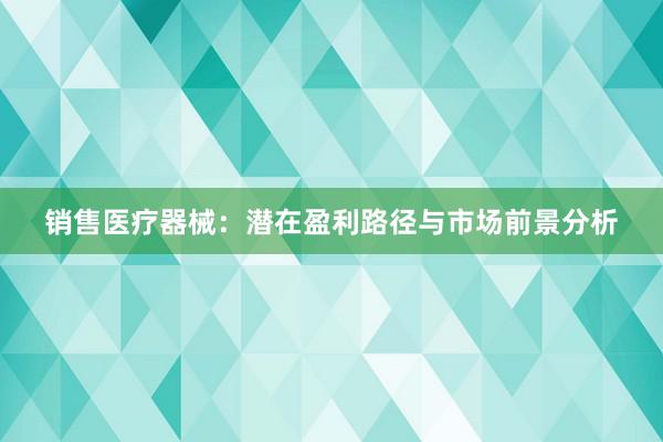 销售医疗器械：潜在盈利路径与市场前景分析