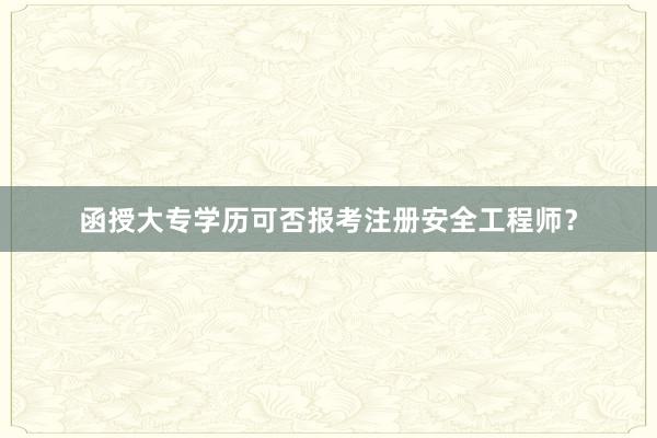 函授大专学历可否报考注册安全工程师？