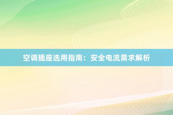 空调插座选用指南：安全电流需求解析