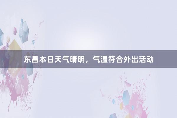 东昌本日天气晴明，气温符合外出活动