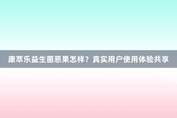 康萃乐益生菌恶果怎样？真实用户使用体验共享